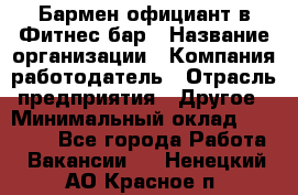 Бармен-официант в Фитнес-бар › Название организации ­ Компания-работодатель › Отрасль предприятия ­ Другое › Минимальный оклад ­ 15 000 - Все города Работа » Вакансии   . Ненецкий АО,Красное п.